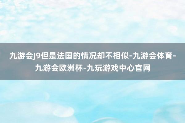 九游会J9但是法国的情况却不相似-九游会体育-九游会欧洲杯-九玩游戏中心官网