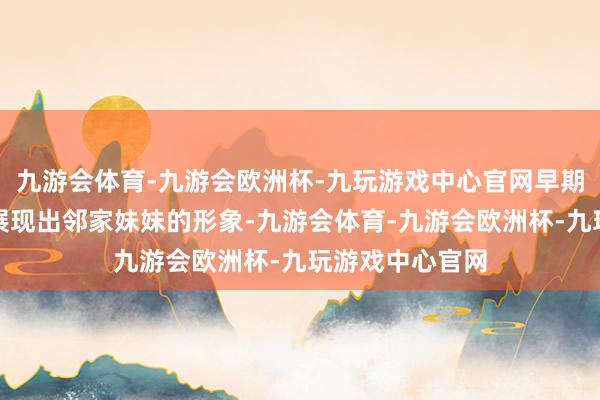 九游会体育-九游会欧洲杯-九玩游戏中心官网早期的她在镜头下展现出邻家妹妹的形象-九游会体育-九游会欧洲杯-九玩游戏中心官网