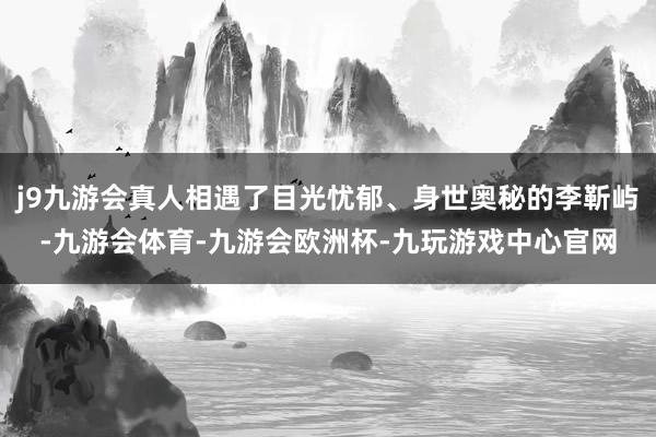 j9九游会真人相遇了目光忧郁、身世奥秘的李靳屿-九游会体育-九游会欧洲杯-九玩游戏中心官网