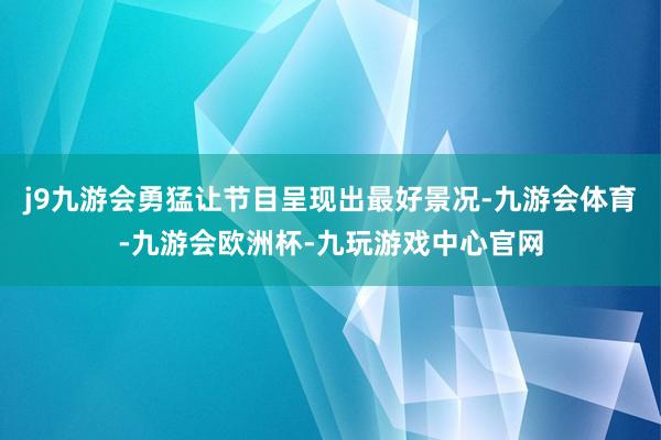 j9九游会勇猛让节目呈现出最好景况-九游会体育-九游会欧洲杯-九玩游戏中心官网