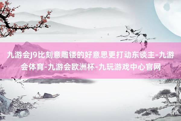 九游会J9比刻意雕镂的好意思更打动东谈主-九游会体育-九游会欧洲杯-九玩游戏中心官网