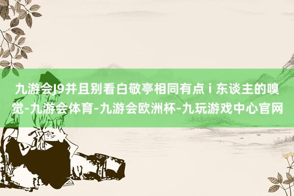 九游会J9并且别看白敬亭相同有点 i 东谈主的嗅觉-九游会体育-九游会欧洲杯-九玩游戏中心官网