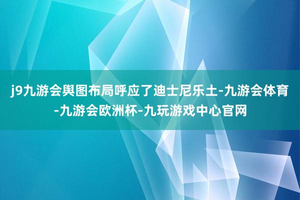 j9九游会舆图布局呼应了迪士尼乐土-九游会体育-九游会欧洲杯-九玩游戏中心官网