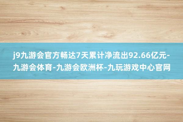 j9九游会官方畅达7天累计净流出92.66亿元-九游会体育-九游会欧洲杯-九玩游戏中心官网
