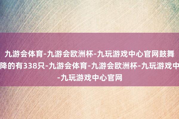 九游会体育-九游会欧洲杯-九玩游戏中心官网鼓舞户数下降的有338只-九游会体育-九游会欧洲杯-九玩游戏中心官网