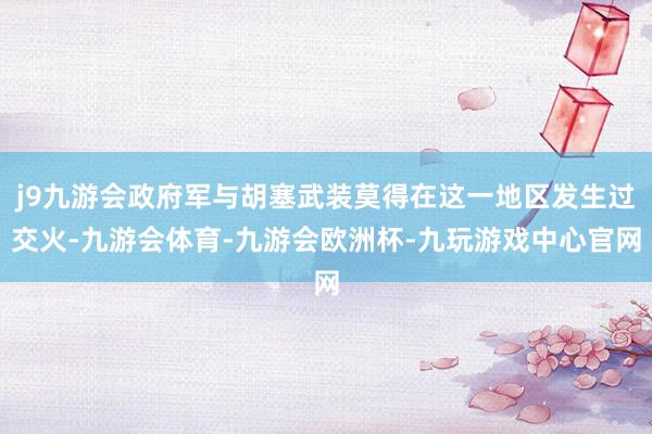 j9九游会政府军与胡塞武装莫得在这一地区发生过交火-九游会体育-九游会欧洲杯-九玩游戏中心官网