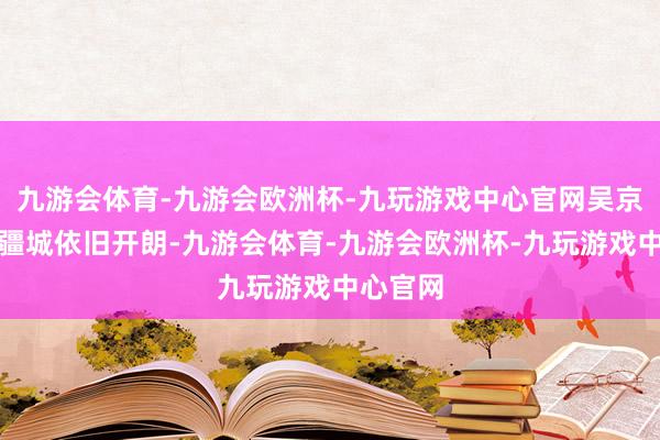 九游会体育-九游会欧洲杯-九玩游戏中心官网吴京的作品疆城依旧开朗-九游会体育-九游会欧洲杯-九玩游戏中心官网