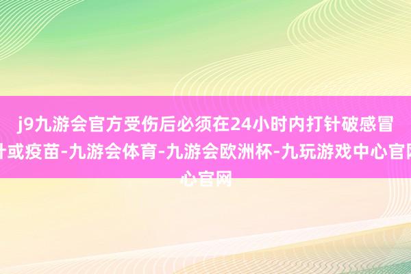 j9九游会官方受伤后必须在24小时内打针破感冒针或疫苗-九游会体育-九游会欧洲杯-九玩游戏中心官网