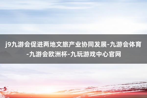 j9九游会促进两地文旅产业协同发展-九游会体育-九游会欧洲杯-九玩游戏中心官网