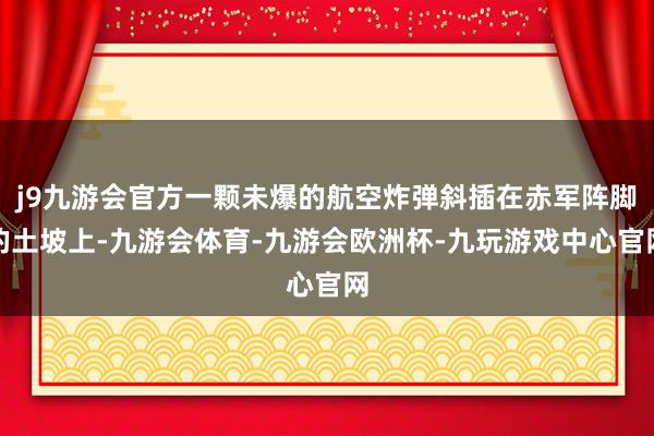 j9九游会官方一颗未爆的航空炸弹斜插在赤军阵脚的土坡上-九游会体育-九游会欧洲杯-九玩游戏中心官网