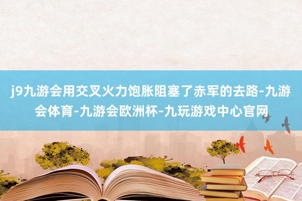 j9九游会用交叉火力饱胀阻塞了赤军的去路-九游会体育-九游会欧洲杯-九玩游戏中心官网