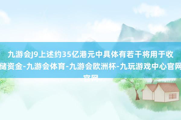 九游会J9上述约35亿港元中具体有若干将用于收储资金-九游会体育-九游会欧洲杯-九玩游戏中心官网