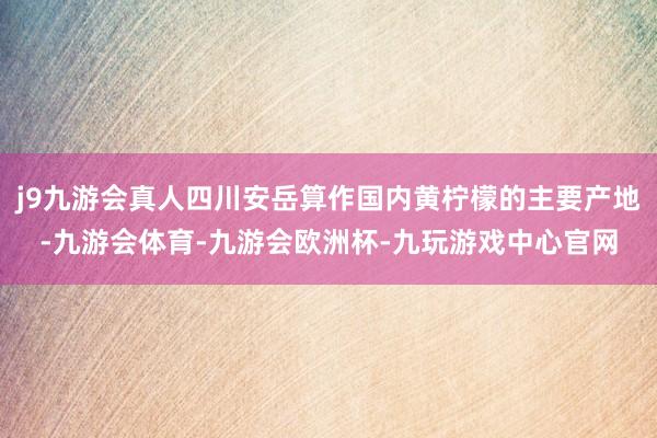 j9九游会真人四川安岳算作国内黄柠檬的主要产地-九游会体育-九游会欧洲杯-九玩游戏中心官网