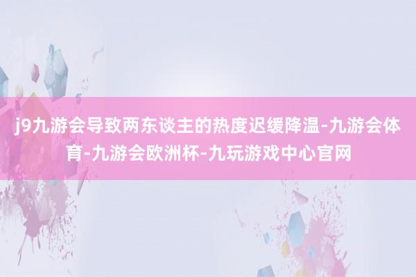 j9九游会导致两东谈主的热度迟缓降温-九游会体育-九游会欧洲杯-九玩游戏中心官网