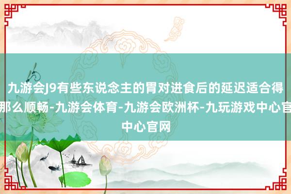 九游会J9有些东说念主的胃对进食后的延迟适合得没那么顺畅-九游会体育-九游会欧洲杯-九玩游戏中心官网