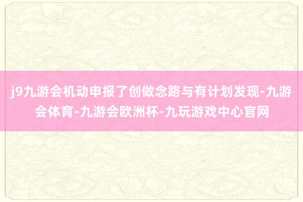 j9九游会机动申报了创做念路与有计划发现-九游会体育-九游会欧洲杯-九玩游戏中心官网