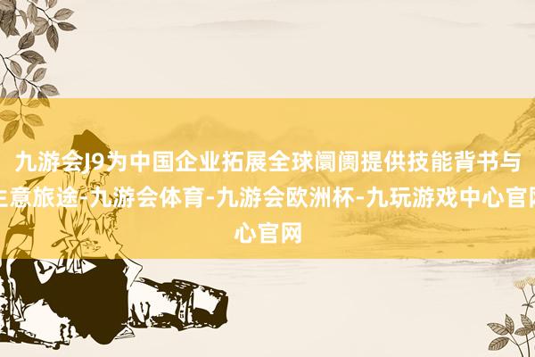 九游会J9为中国企业拓展全球阛阓提供技能背书与生意旅途-九游会体育-九游会欧洲杯-九玩游戏中心官网