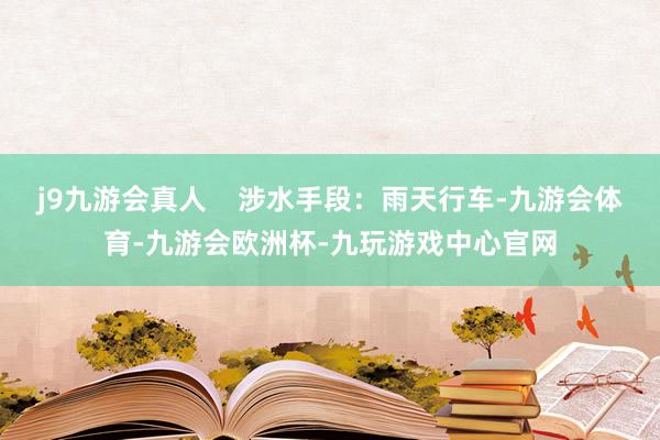 j9九游会真人    涉水手段：雨天行车-九游会体育-九游会欧洲杯-九玩游戏中心官网
