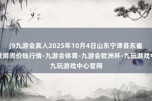 j9九游会真人2025年10月4日山东宁津县东崔蔬菜批发阛阓价钱行情-九游会体育-九游会欧洲杯-九玩游戏中心官网