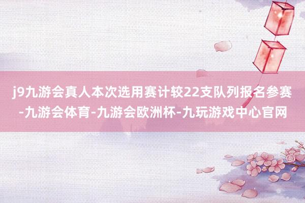 j9九游会真人本次选用赛计较22支队列报名参赛-九游会体育-九游会欧洲杯-九玩游戏中心官网