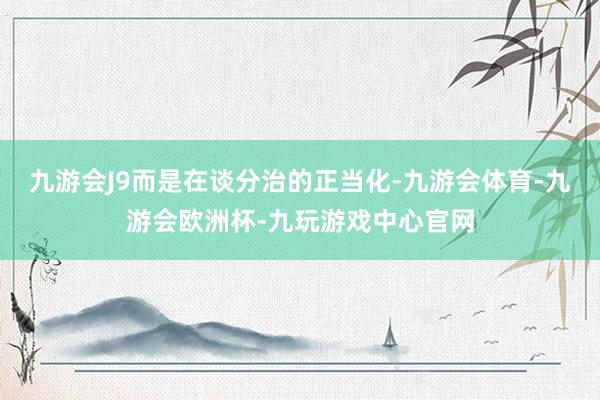 九游会J9而是在谈分治的正当化-九游会体育-九游会欧洲杯-九玩游戏中心官网