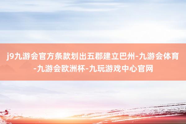 j9九游会官方条款划出五郡建立巴州-九游会体育-九游会欧洲杯-九玩游戏中心官网