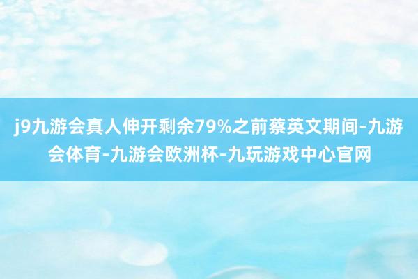 j9九游会真人伸开剩余79%之前蔡英文期间-九游会体育-九游会欧洲杯-九玩游戏中心官网