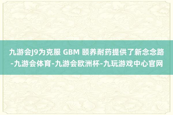 九游会J9为克服 GBM 颐养耐药提供了新念念路-九游会体育-九游会欧洲杯-九玩游戏中心官网