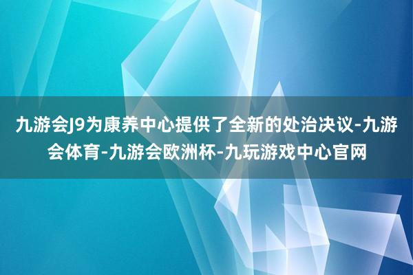 九游会J9为康养中心提供了全新的处治决议-九游会体育-九游会欧洲杯-九玩游戏中心官网