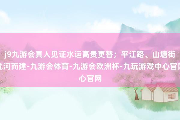 j9九游会真人见证水运高贵更替;平江路、山塘街枕河而建-九游会体育-九游会欧洲杯-九玩游戏中心官网