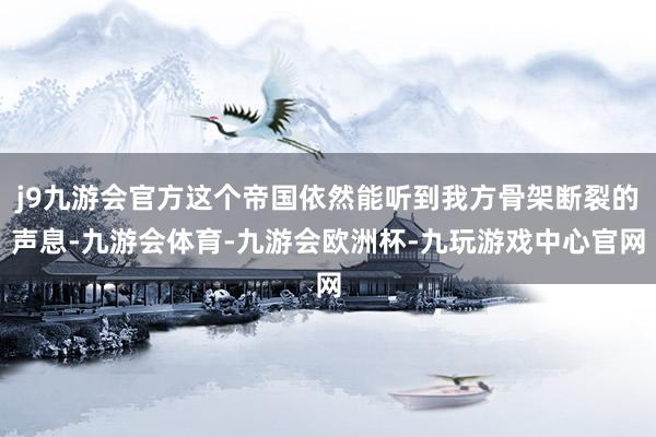 j9九游会官方这个帝国依然能听到我方骨架断裂的声息-九游会体育-九游会欧洲杯-九玩游戏中心官网