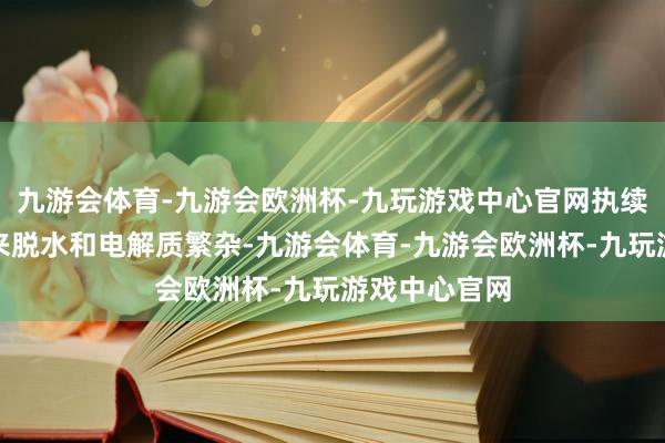 九游会体育-九游会欧洲杯-九玩游戏中心官网执续泻肚还会带来脱水和电解质繁杂-九游会体育-九游会欧洲杯-九玩游戏中心官网