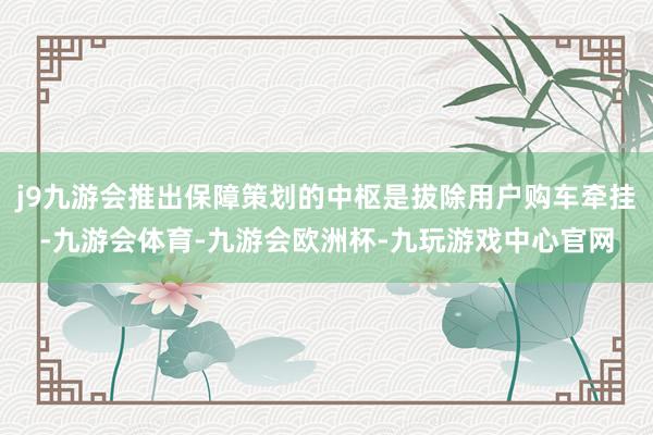 j9九游会推出保障策划的中枢是拔除用户购车牵挂-九游会体育-九游会欧洲杯-九玩游戏中心官网