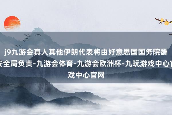 j9九游会真人其他伊朗代表将由好意思国国务院酬酢安全局负责-九游会体育-九游会欧洲杯-九玩游戏中心官网