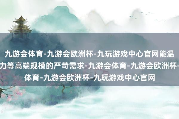 九游会体育-九游会欧洲杯-九玩游戏中心官网能温柔石油、化工、电力等高端规模的严苛需求-九游会体育-九游会欧洲杯-九玩游戏中心官网