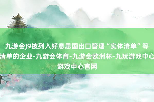 九游会J9被列入好意思国出口管理“实体清单”等制裁清单的企业-九游会体育-九游会欧洲杯-九玩游戏中心官网