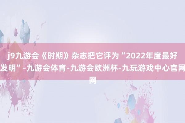 j9九游会《时期》杂志把它评为“2022年度最好发明”-九游会体育-九游会欧洲杯-九玩游戏中心官网
