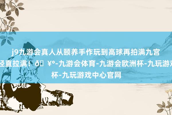j9九游会真人从颐养手作玩到高球 再拍满九宫格 自得值径直拉满!🥰-九游会体育-九游会欧洲杯-九玩游戏中心官网