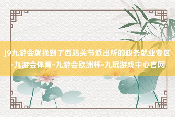 j9九游会就找到了西站关节派出所的政务就业专区-九游会体育-九游会欧洲杯-九玩游戏中心官网