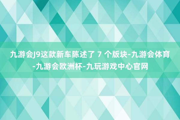 九游会J9这款新车陈述了 7 个版块-九游会体育-九游会欧洲杯-九玩游戏中心官网
