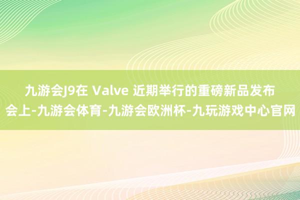 九游会J9　　在 Valve 近期举行的重磅新品发布会上-九游会体育-九游会欧洲杯-九玩游戏中心官网