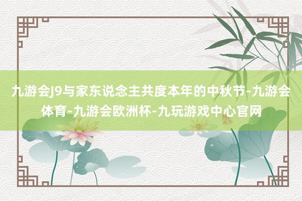 九游会J9与家东说念主共度本年的中秋节-九游会体育-九游会欧洲杯-九玩游戏中心官网