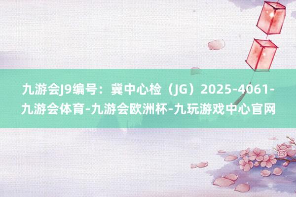 九游会J9编号：冀中心检（JG）2025-4061-九游会体育-九游会欧洲杯-九玩游戏中心官网