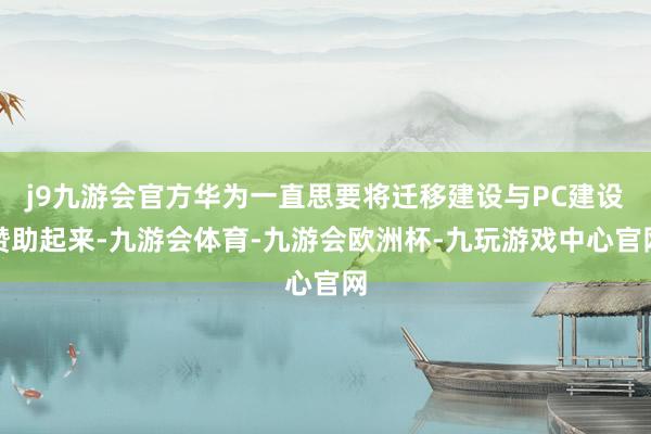 j9九游会官方华为一直思要将迁移建设与PC建设赞助起来-九游会体育-九游会欧洲杯-九玩游戏中心官网