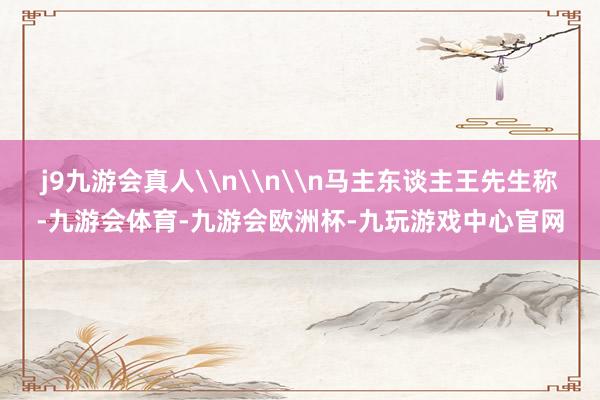 j9九游会真人\n\n\n马主东谈主王先生称-九游会体育-九游会欧洲杯-九玩游戏中心官网