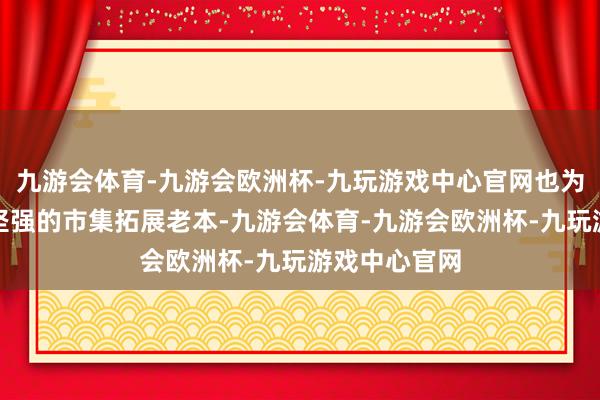 九游会体育-九游会欧洲杯-九玩游戏中心官网也为咱们省俭了坚强的市集拓展老本-九游会体育-九游会欧洲杯-九玩游戏中心官网