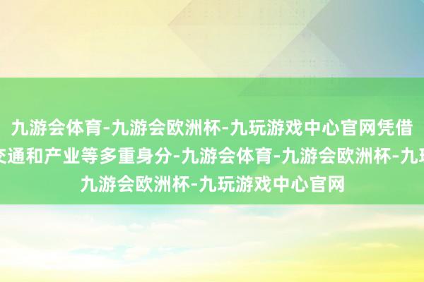九游会体育-九游会欧洲杯-九玩游戏中心官网凭借地舆、历史、交通和产业等多重身分-九游会体育-九游会欧洲杯-九玩游戏中心官网