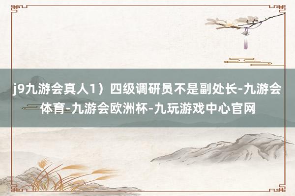 j9九游会真人1）四级调研员不是副处长-九游会体育-九游会欧洲杯-九玩游戏中心官网