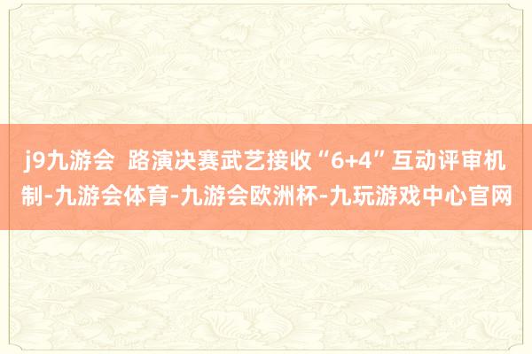 j9九游会  路演决赛武艺接收“6+4”互动评审机制-九游会体育-九游会欧洲杯-九玩游戏中心官网