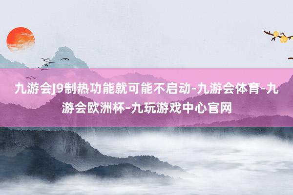 九游会J9制热功能就可能不启动-九游会体育-九游会欧洲杯-九玩游戏中心官网